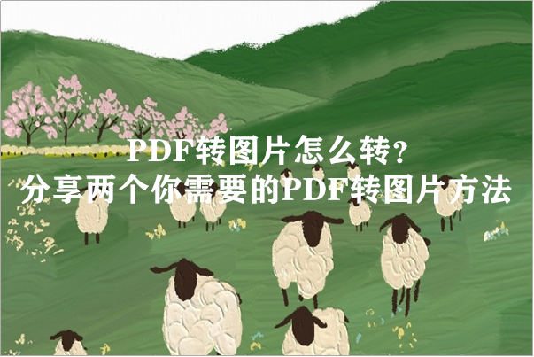 PDF转图片怎么转？分享两个你需要的PDF转图片方法