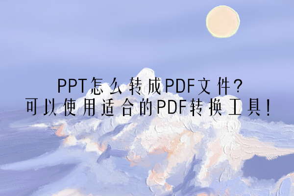 PPT怎么转成PDF文件？可以使用适合的PDF转换工具！