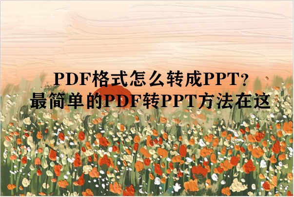 PDF格式怎么转成PPT？最简单的PDF转PPT方法在这
