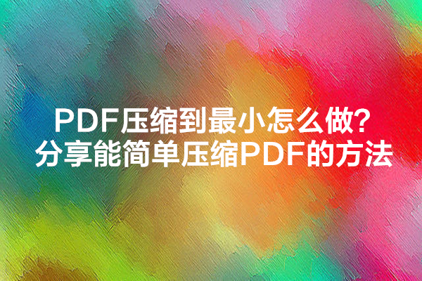 PDF压缩到最小怎么做？分享能简单压缩PDF的方法