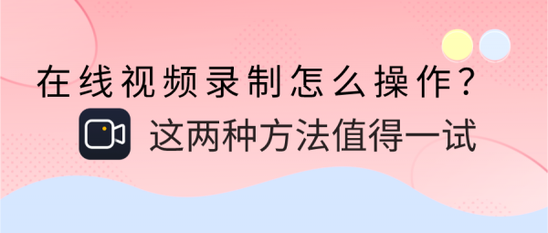 在线视频录制怎么操作？这两种方法值得一试