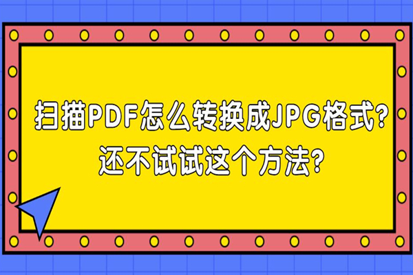 扫描PDF怎么转换成JPG格式？还不试试这个方法？