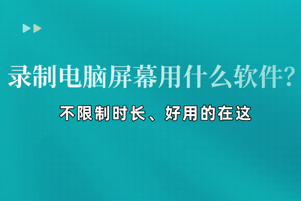 录制电脑屏幕用什么软件？不限制时长、好用的在这