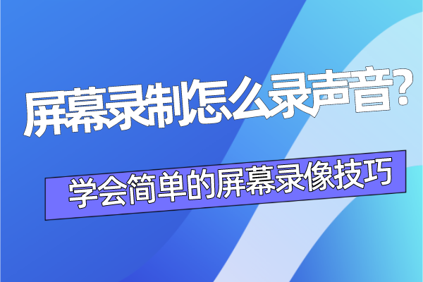 屏幕录制怎么录声音？学会简单的屏幕录像技巧